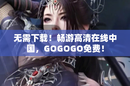 无需下载！畅游高清在线中国，GOGOGO免费！