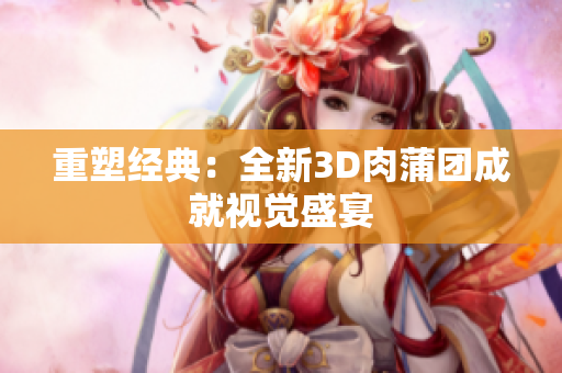 重塑经典：全新3D肉蒲团成就视觉盛宴