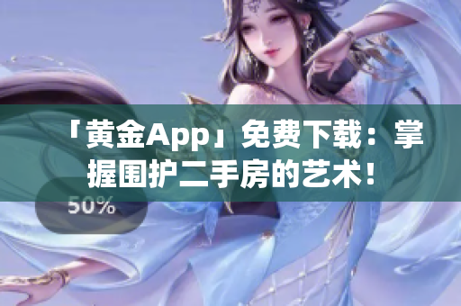 「黄金App」免费下载：掌握围护二手房的艺术！