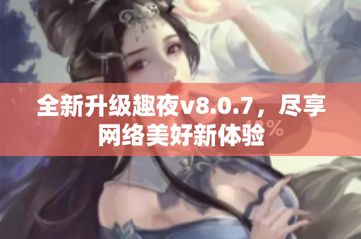 全新升级趣夜v8.0.7，尽享网络美好新体验