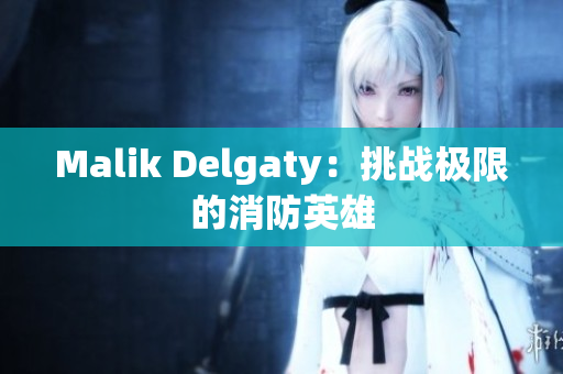 Malik Delgaty：挑战极限的消防英雄