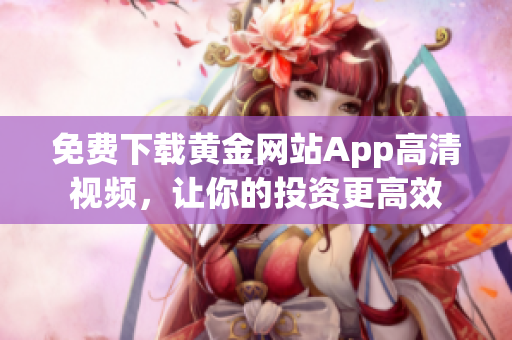 免费下载黄金网站App高清视频，让你的投资更高效