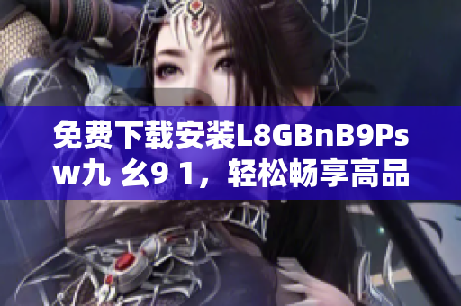 免费下载安装L8GBnB9Psw九 幺9 1，轻松畅享高品质网络体验