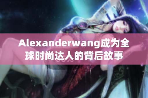 Alexanderwang成为全球时尚达人的背后故事