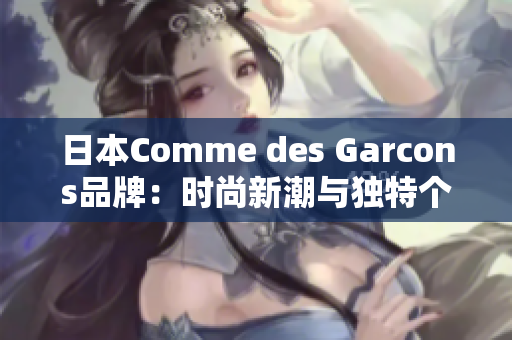 日本Comme des Garcons品牌：时尚新潮与独特个性