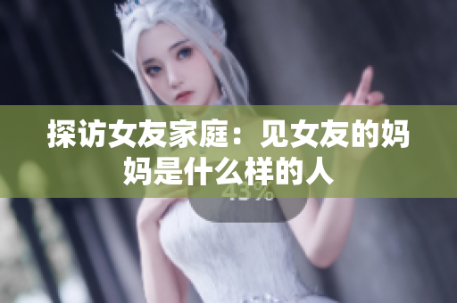 探访女友家庭：见女友的妈妈是什么样的人