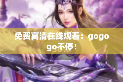 免费高清在线观看：gogogo不停！