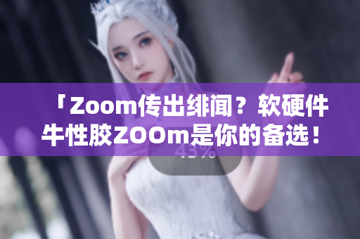 「Zoom传出绯闻？软硬件牛性胶ZOOm是你的备选！」