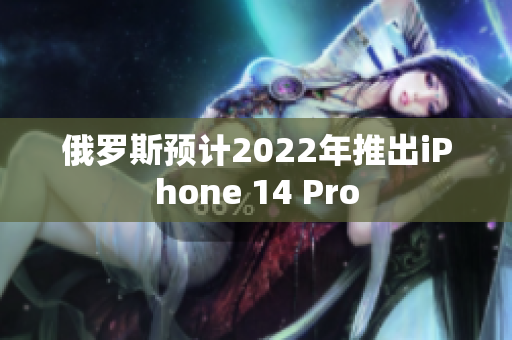 俄罗斯预计2022年推出iPhone 14 Pro