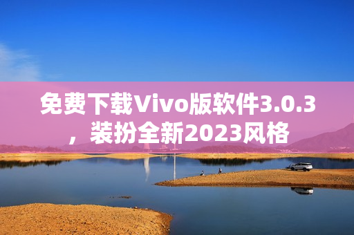 免费下载Vivo版软件3.0.3，装扮全新2023风格