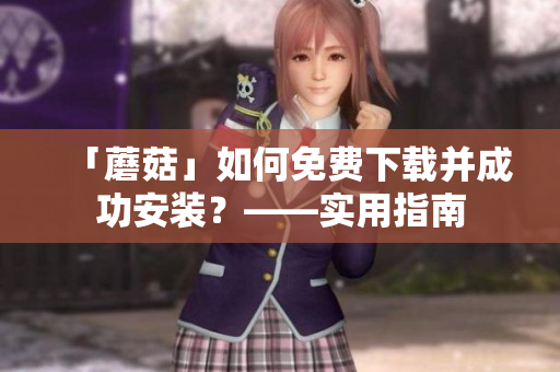 「蘑菇」如何免费下载并成功安装？——实用指南