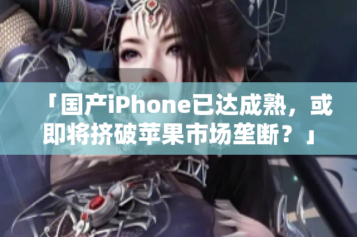 「国产iPhone已达成熟，或即将挤破苹果市场垄断？」