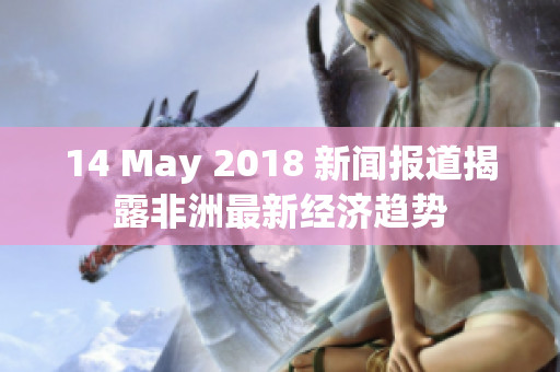 14 May 2018 新闻报道揭露非洲最新经济趋势