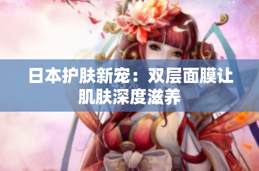 日本护肤新宠：双层面膜让肌肤深度滋养