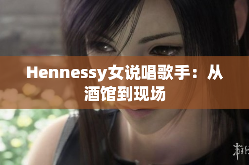 Hennessy女说唱歌手：从酒馆到现场