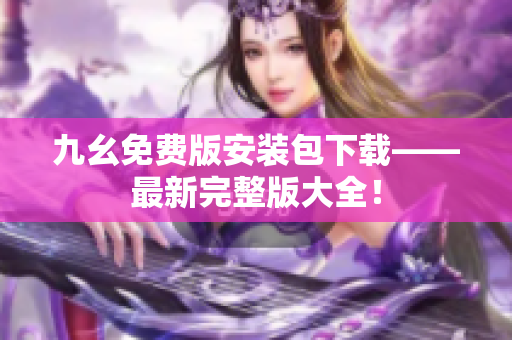 九幺免费版安装包下载——最新完整版大全！
