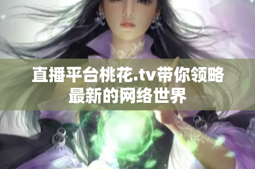 直播平台桃花.tv带你领略最新的网络世界