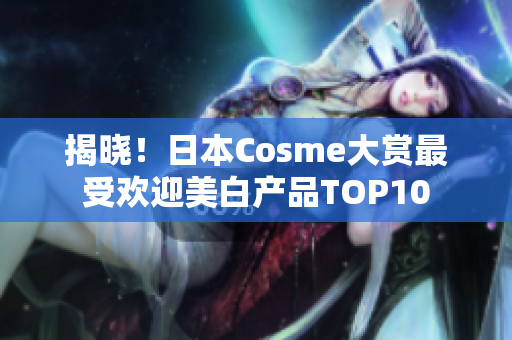 揭晓！日本Cosme大赏最受欢迎美白产品TOP10