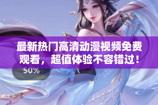 最新热门高清动漫视频免费观看，超值体验不容错过！