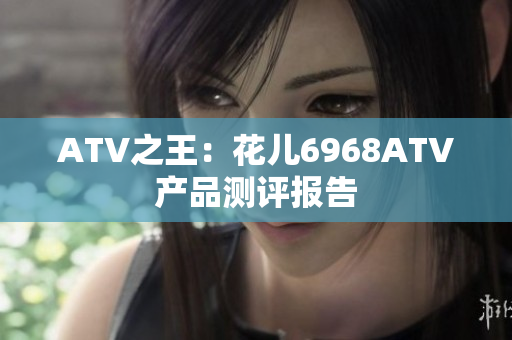 ATV之王：花儿6968ATV产品测评报告
