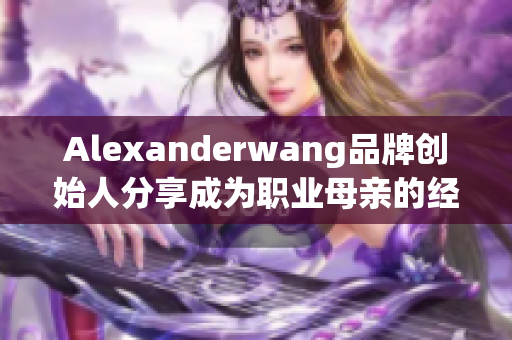 Alexanderwang品牌创始人分享成为职业母亲的经验
