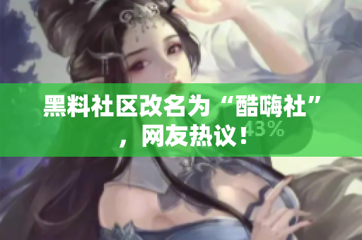黑料社区改名为“酷嗨社”，网友热议！