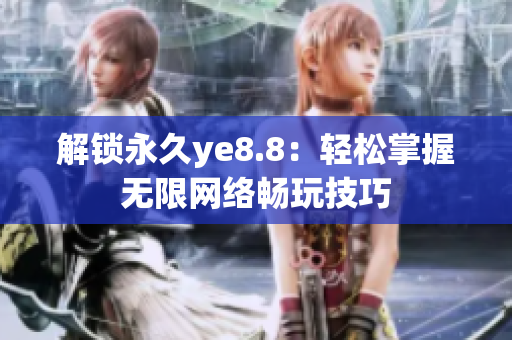 解锁永久ye8.8：轻松掌握无限网络畅玩技巧
