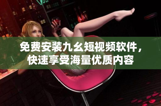免费安装九幺短视频软件，快速享受海量优质内容