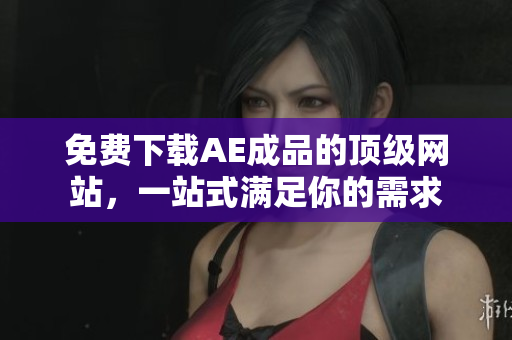 免费下载AE成品的顶级网站，一站式满足你的需求