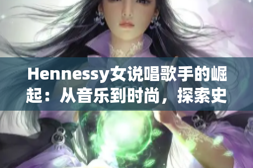 Hennessy女说唱歌手的崛起：从音乐到时尚，探索史无前例的轨迹