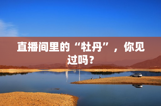 直播间里的“牡丹”，你见过吗？