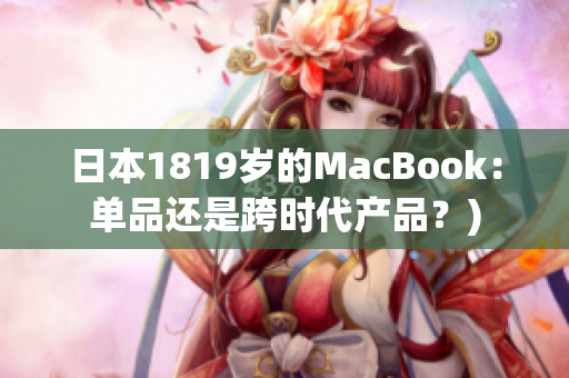 日本1819岁的MacBook：单品还是跨时代产品？)