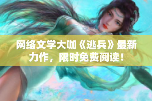 网络文学大咖《逃兵》最新力作，限时免费阅读！