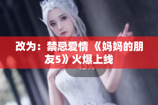 改为：禁忌爱情 《妈妈的朋友5》火爆上线