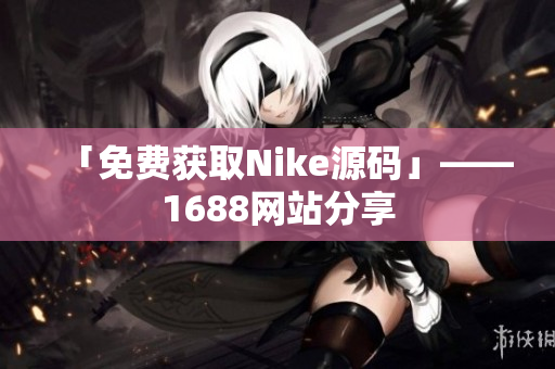 「免费获取Nike源码」——1688网站分享