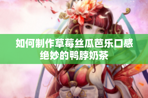 如何制作草莓丝瓜芭乐口感绝妙的鸭脖奶茶