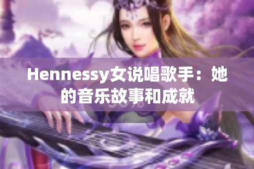 Hennessy女说唱歌手：她的音乐故事和成就