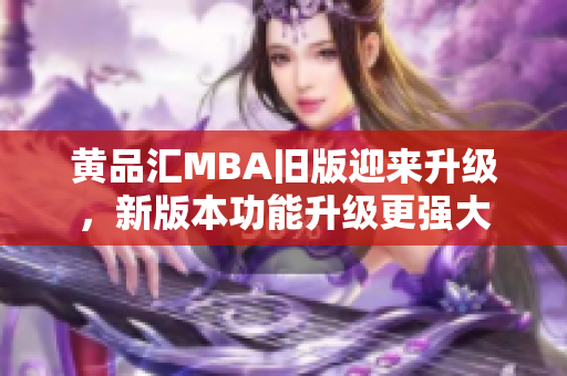 黄品汇MBA旧版迎来升级，新版本功能升级更强大