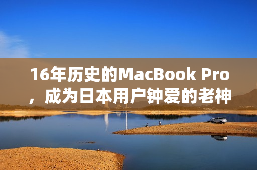 16年历史的MacBook Pro，成为日本用户钟爱的老神仙之选