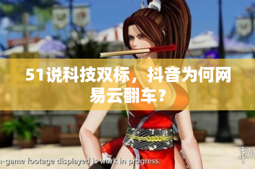 51说科技双标，抖音为何网易云翻车？