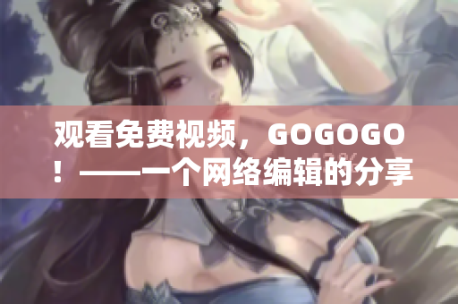 观看免费视频，GOGOGO！——一个网络编辑的分享
