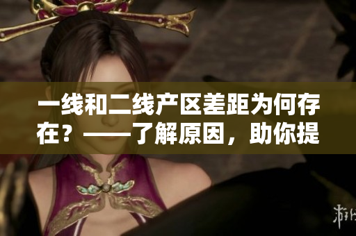 一线和二线产区差距为何存在？——了解原因，助你提升就业竞争力！