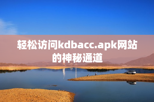 轻松访问kdbacc.apk网站的神秘通道