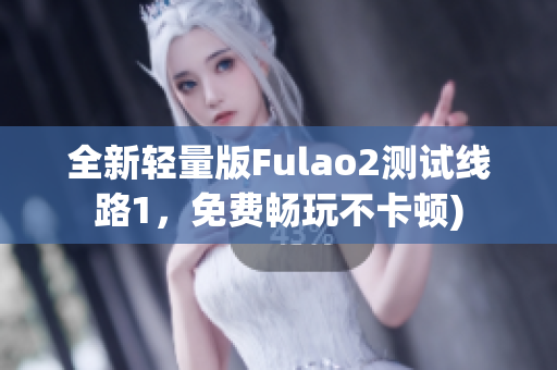 全新轻量版Fulao2测试线路1，免费畅玩不卡顿)
