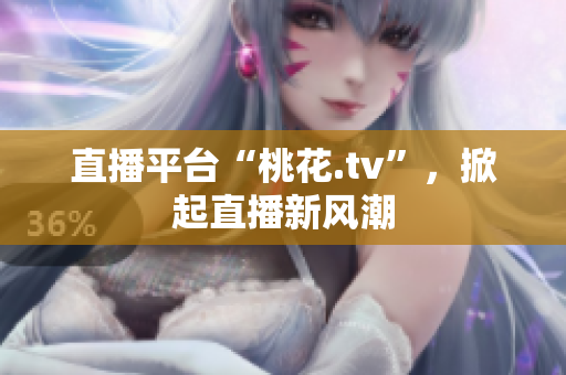 直播平台“桃花.tv”，掀起直播新风潮