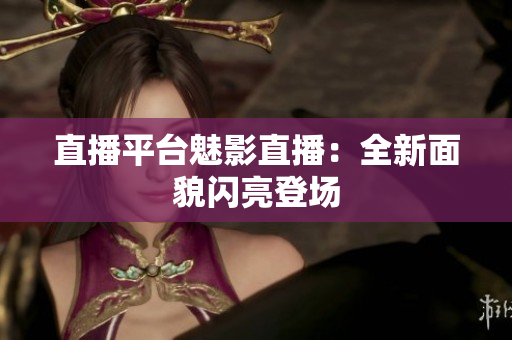 直播平台魅影直播：全新面貌闪亮登场