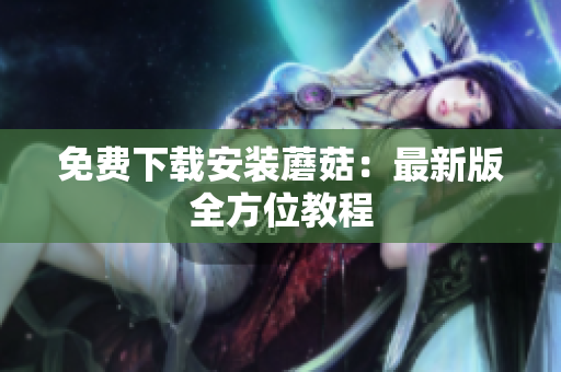 免费下载安装蘑菇：最新版全方位教程