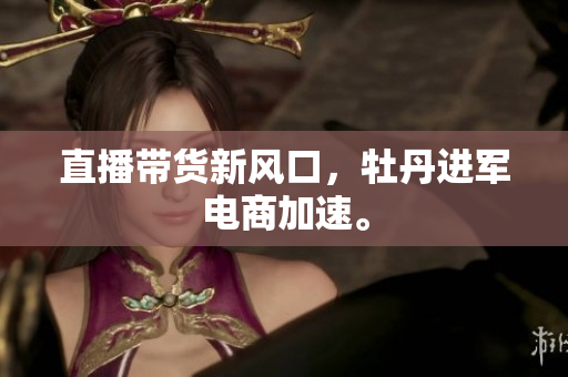 直播带货新风口，牡丹进军电商加速。