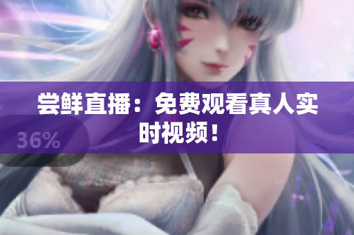 尝鲜直播：免费观看真人实时视频！