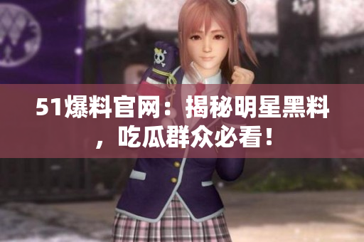 51爆料官网：揭秘明星黑料，吃瓜群众必看！